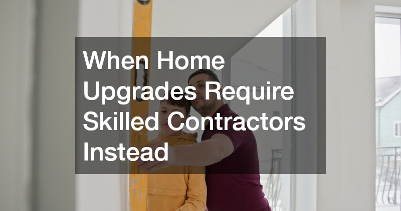 When Home Upgrades Require Skilled Contractors Instead